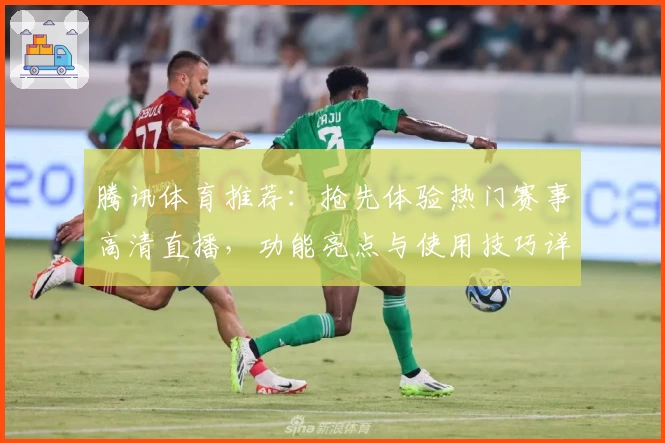 腾讯体育推荐：抢先体验热门赛事高清直播，功能亮点与使用技巧详解