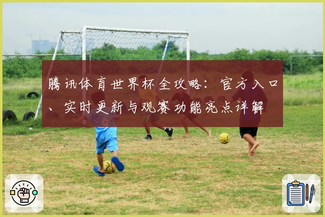 腾讯体育世界杯全攻略：官方入口、实时更新与观赛功能亮点详解
