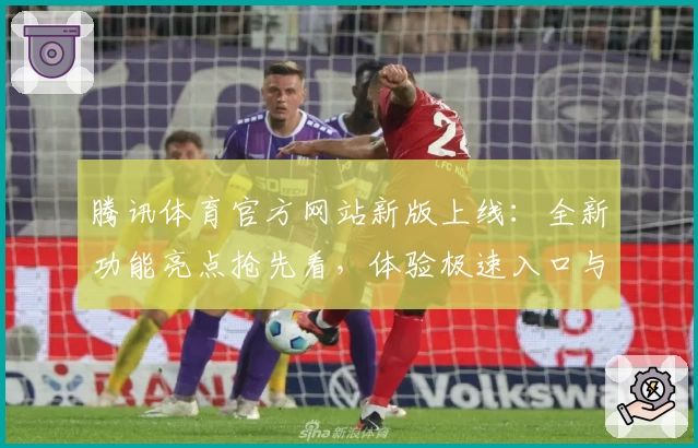 腾讯体育官方网站新版上线：全新功能亮点抢先看，体验极速入口与权威赛事解析！