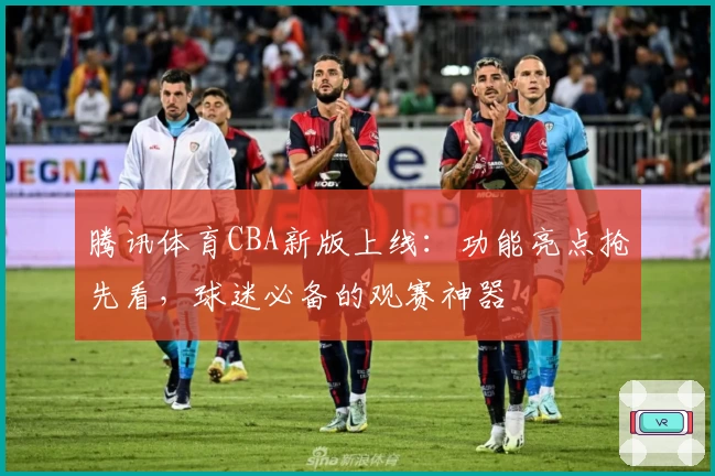 腾讯体育CBA新版上线：功能亮点抢先看，球迷必备的观赛神器