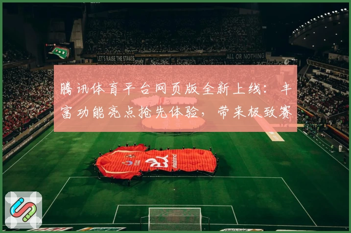 腾讯体育平台网页版全新上线:丰富功能亮点抢先体验,带来极致赛事观看新感受