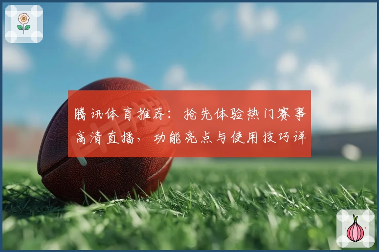 腾讯体育推荐:抢先体验热门赛事高清直播,功能亮点与使用技巧详解