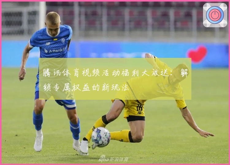 腾讯体育视频活动福利大放送：解锁专属权益的新玩法