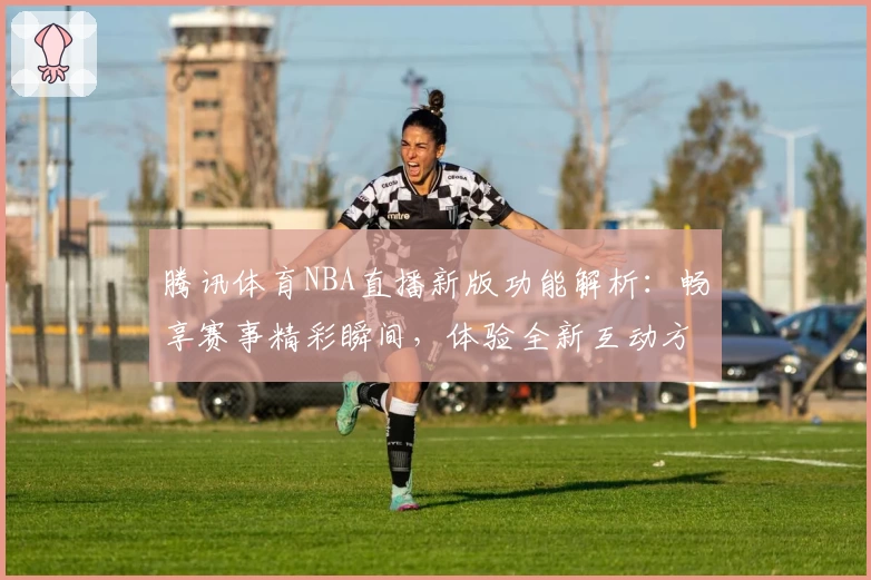 腾讯体育NBA直播新版功能解析：畅享赛事精彩瞬间，体验全新互动方式