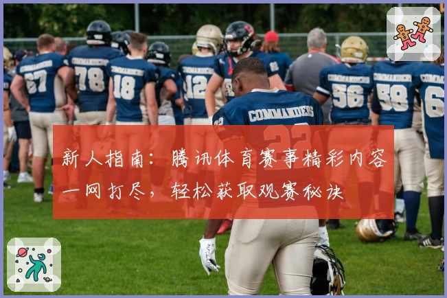 新人指南：腾讯体育赛事精彩内容一网打尽，轻松获取观赛秘诀