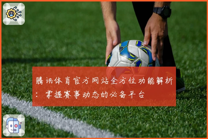 腾讯体育官方网站全方位功能解析：掌握赛事动态的必备平台