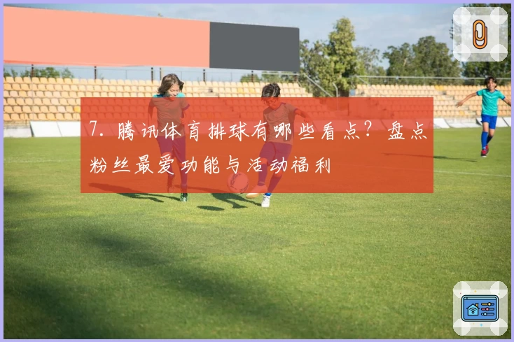 7. 腾讯体育排球有哪些看点？盘点粉丝最爱功能与活动福利