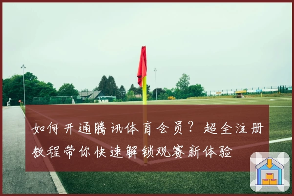 如何开通腾讯体育会员？超全注册教程带你快速解锁观赛新体验