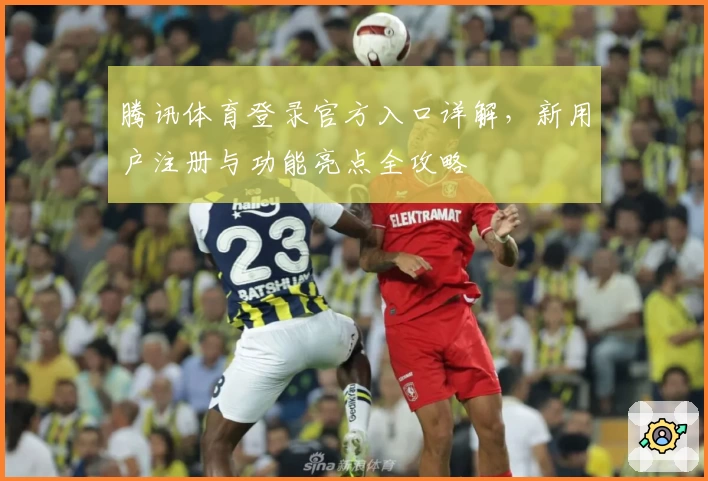 腾讯体育登录官方入口详解，新用户注册与功能亮点全攻略