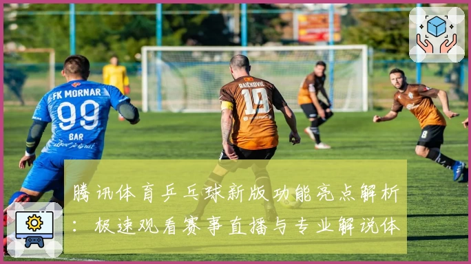 腾讯体育乒乓球新版功能亮点解析:极速观看赛事直播与专业解说体验