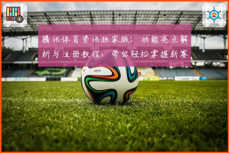 腾讯体育资讯独家版：功能亮点解析与注册教程，带你轻松掌握新赛季动态