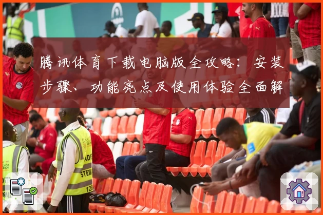 腾讯体育下载电脑版全攻略：安装步骤、功能亮点及使用体验全面解析