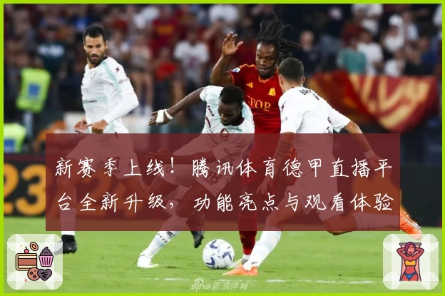 新赛季上线！腾讯体育德甲直播平台全新升级，功能亮点与观看体验全面解析