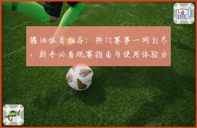 腾讯体育推荐：热门赛事一网打尽，新手必看观赛指南与使用体验分享