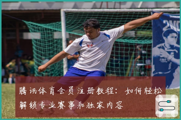 腾讯体育会员注册教程：如何轻松解锁专业赛事和独家内容