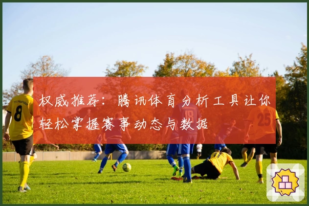 权威推荐：腾讯体育分析工具让你轻松掌握赛事动态与数据