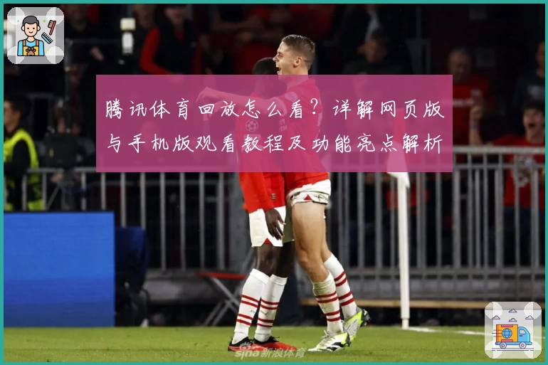 腾讯体育回放怎么看？详解网页版与手机版观看教程及功能亮点解析