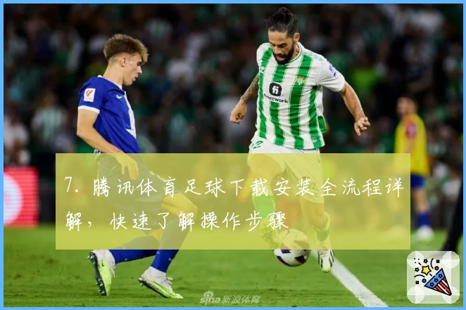 7. 腾讯体育足球下载安装全流程详解，快速了解操作步骤