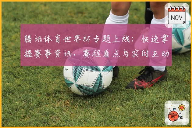 腾讯体育世界杯专题上线：快速掌握赛事资讯、赛程看点与实时互动玩法