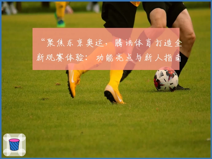 “聚焦东京奥运,腾讯体育打造全新观赛体验:功能亮点与新人指南”