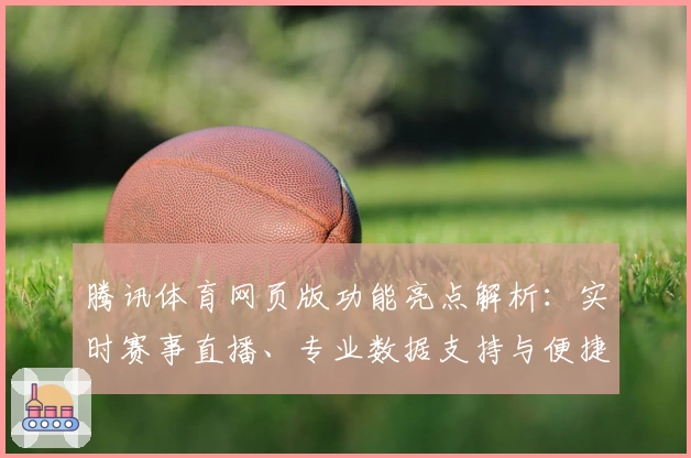 腾讯体育网页版功能亮点解析:实时赛事直播、专业数据支持与便捷观看体验