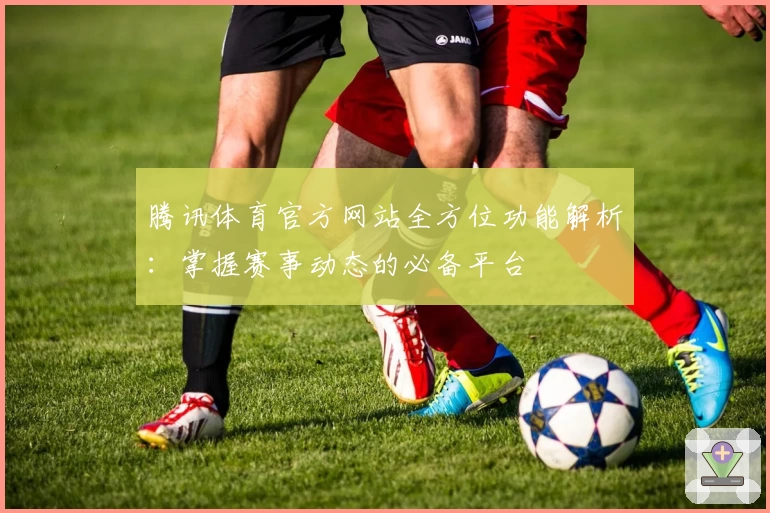 腾讯体育官方网站全方位功能解析：掌握赛事动态的必备平台