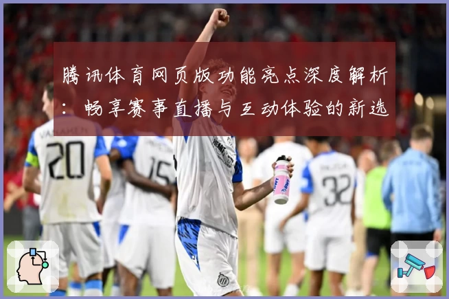 腾讯体育网页版功能亮点深度解析：畅享赛事直播与互动体验的新选择
