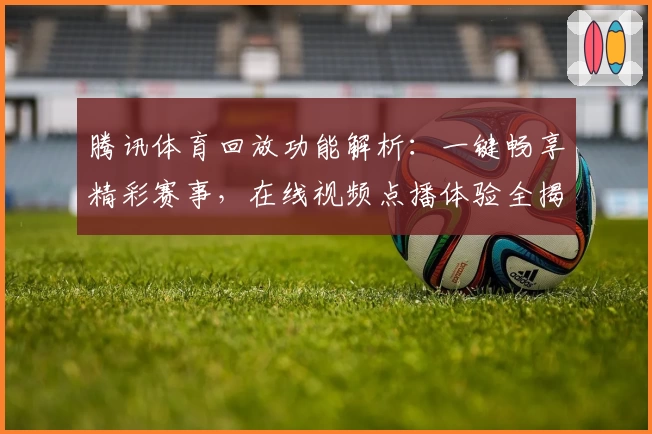 腾讯体育回放功能解析：一键畅享精彩赛事，在线视频点播体验全揭秘