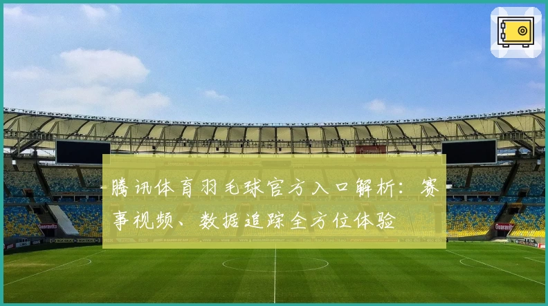 腾讯体育羽毛球官方入口解析:赛事视频、数据追踪全方位体验