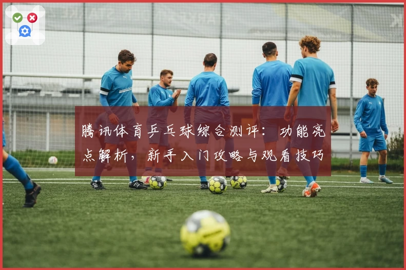 腾讯体育乒乓球综合测评：功能亮点解析，新手入门攻略与观看技巧总结