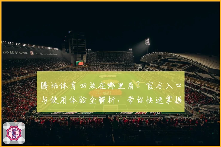 腾讯体育回放在哪里看？官方入口与使用体验全解析，带你快速掌握观看技巧
