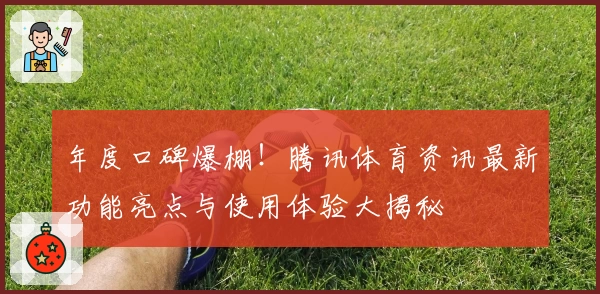 年度口碑爆棚！腾讯体育资讯最新功能亮点与使用体验大揭秘
