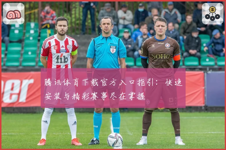 腾讯体育下载官方入口指引：快速安装与精彩赛事尽在掌握