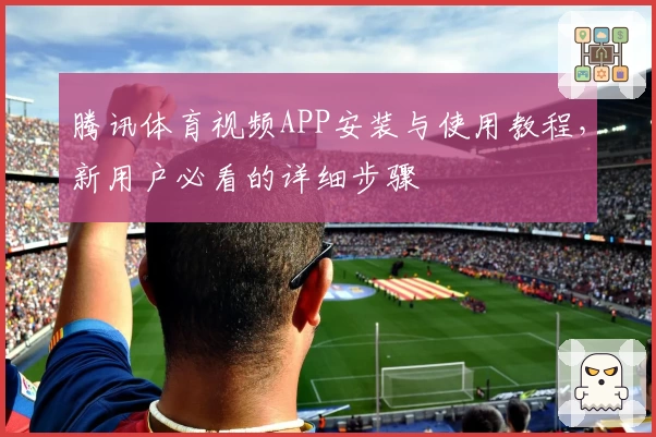 腾讯体育视频APP安装与使用教程，新用户必看的详细步骤