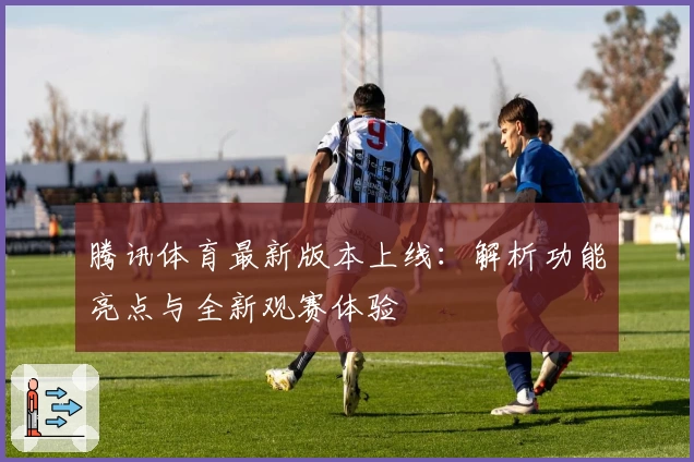 腾讯体育最新版本上线：解析功能亮点与全新观赛体验