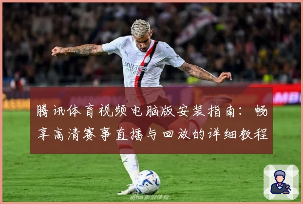 腾讯体育视频电脑版安装指南：畅享高清赛事直播与回放的详细教程