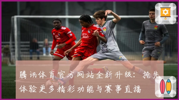 腾讯体育官方网站全新升级：抢先体验更多精彩功能与赛事直播