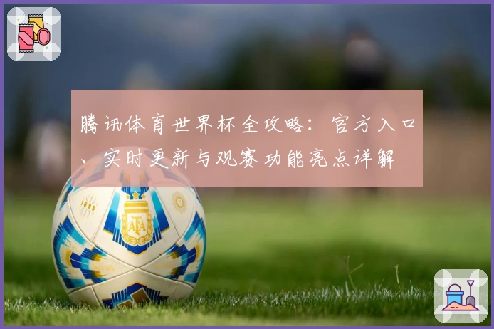 腾讯体育世界杯全攻略：官方入口、实时更新与观赛功能亮点详解