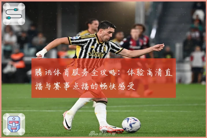 腾讯体育服务全攻略：体验高清直播与赛事点播的畅快感受