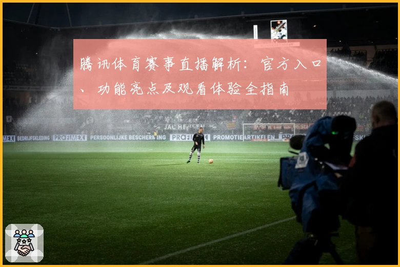 腾讯体育赛事直播解析：官方入口、功能亮点及观看体验全指南