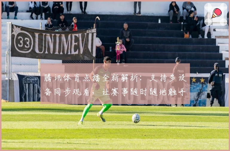 腾讯体育点播全新解析：支持多设备同步观看，让赛事随时随地触手可及