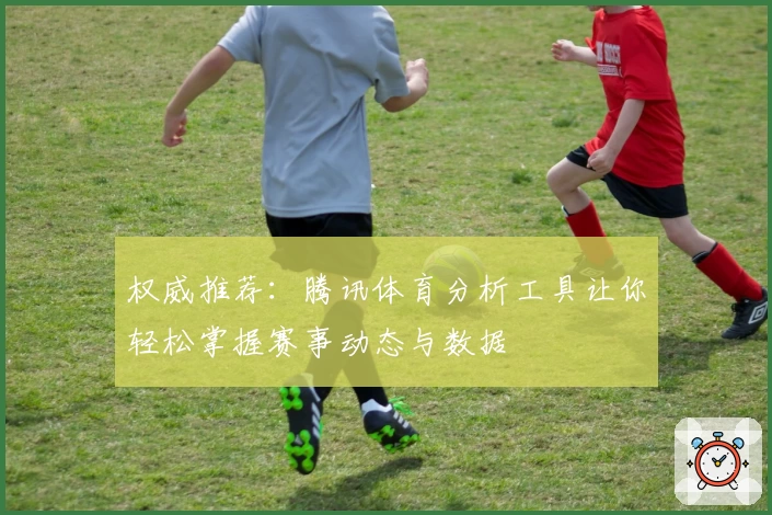 权威推荐：腾讯体育分析工具让你轻松掌握赛事动态与数据