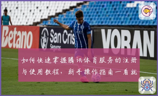 如何快速掌握腾讯体育服务的注册与使用教程,新手操作指南一看就懂