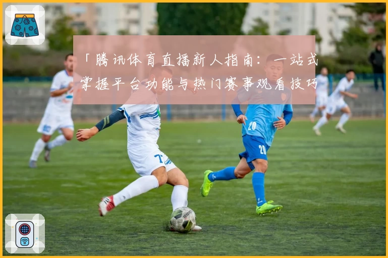「腾讯体育直播新人指南：一站式掌握平台功能与热门赛事观看技巧」