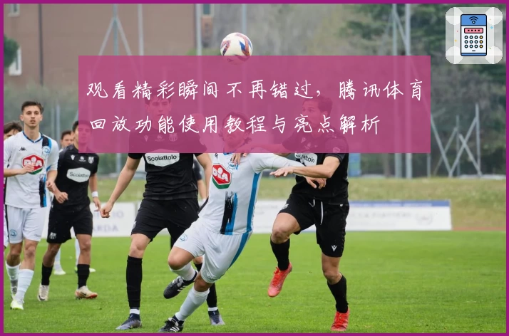 观看精彩瞬间不再错过，腾讯体育回放功能使用教程与亮点解析