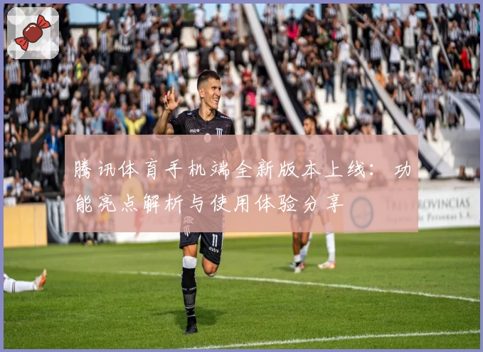 腾讯体育手机端全新版本上线：功能亮点解析与使用体验分享