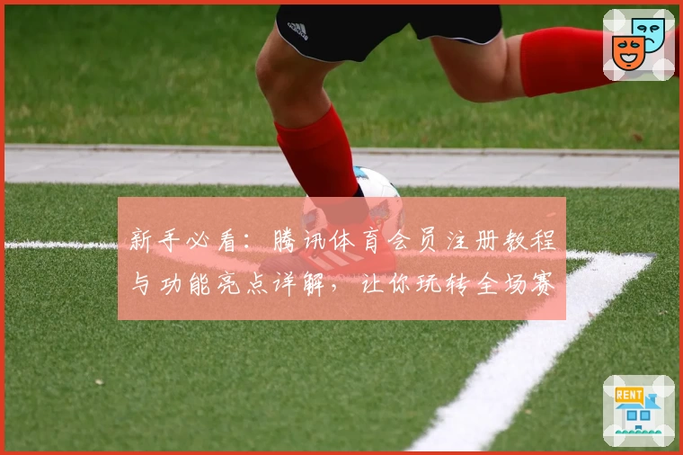 新手必看:腾讯体育会员注册教程与功能亮点详解,让你玩转全场赛事