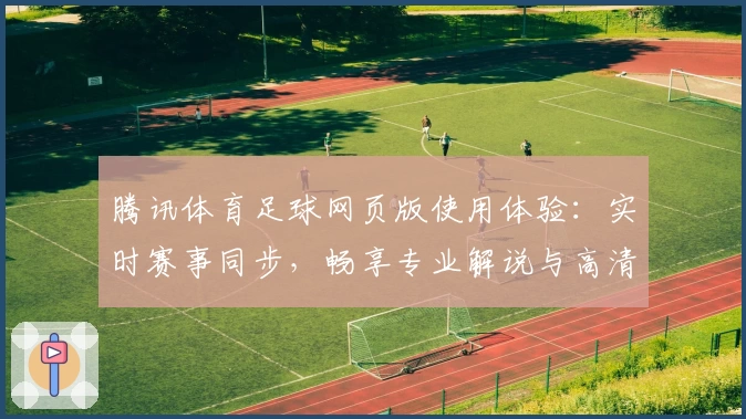 腾讯体育足球网页版使用体验：实时赛事同步，畅享专业解说与高清直播