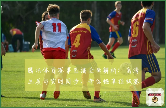 腾讯体育赛事直播全面解析：高清画质与实时同步，带你畅享顶级赛事的全新观看体验