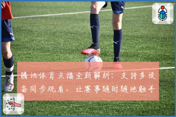 腾讯体育点播全新解析：支持多设备同步观看，让赛事随时随地触手可及